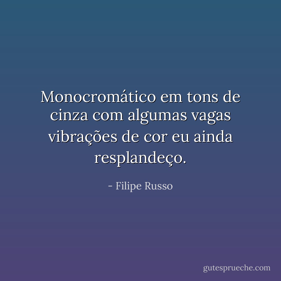 Monocromático em tons de cinza com algumas vagas vibrações de cor eu ainda resplandeço. - Filipe Russo