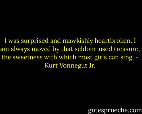 I was surprised and mawkishly heartbroken. I am always moved by that seldom-used treasure, the sweetness with which most girls can sing. - Kurt Vonnegut Jr.