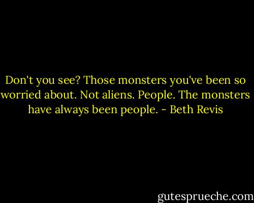 Don't you see? Those monsters you've been so worried about. Not aliens. People. The monsters have always been people. - Beth Revis