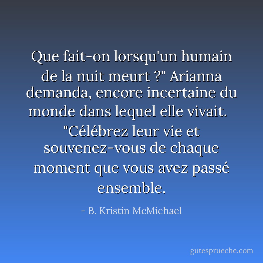 Que fait-on lorsqu'un humain de la nuit meurt ?" Arianna demanda, encore incertaine du monde dans lequel elle vivait. <br /><br />"Célébrez leur vie et souvenez-vous de chaque moment que vous avez passé ensemble. - B. Kristin McMichael