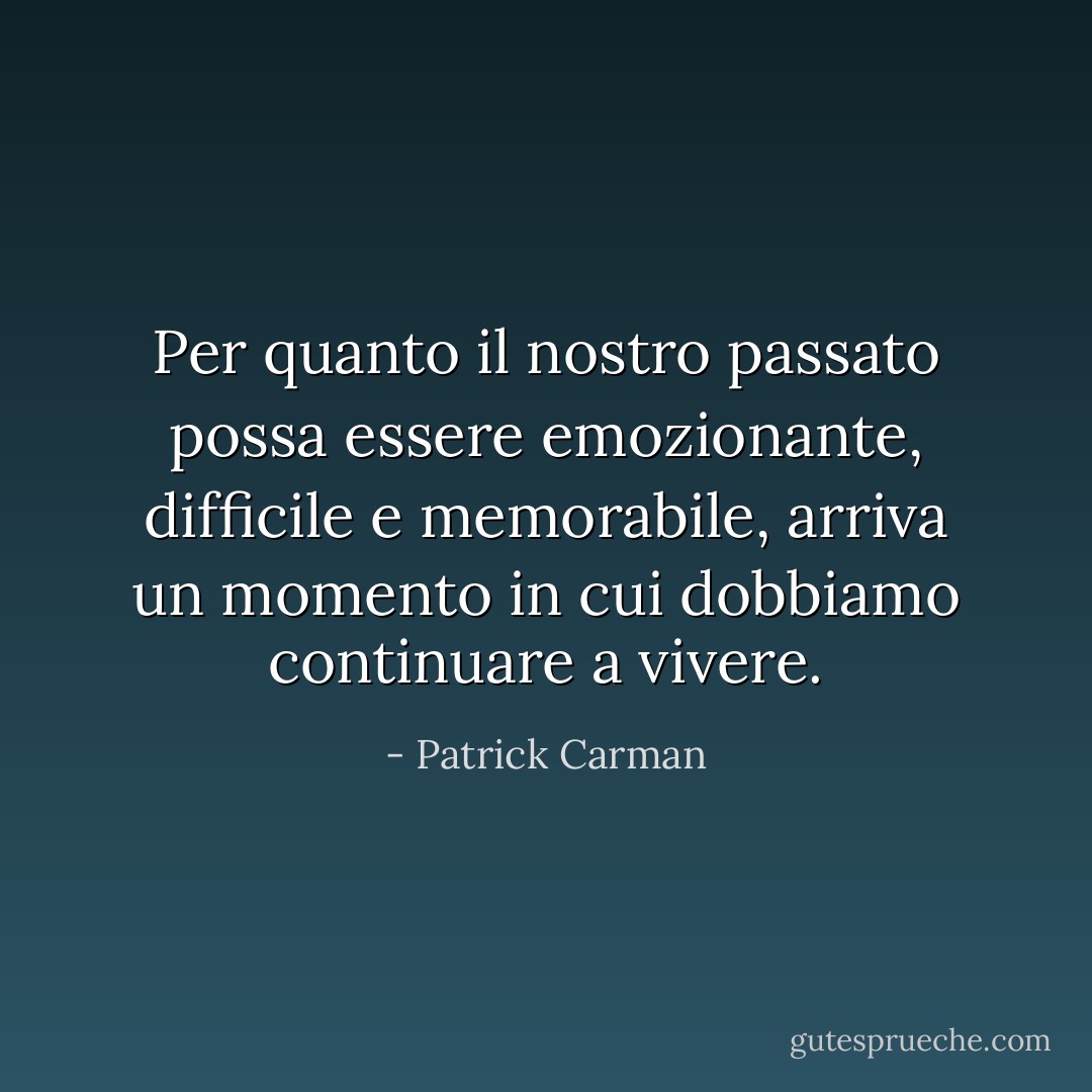 Per quanto il nostro passato possa essere emozionante, difficile e memorabile, arriva un momento in cui dobbiamo continuare a vivere. - Patrick Carman