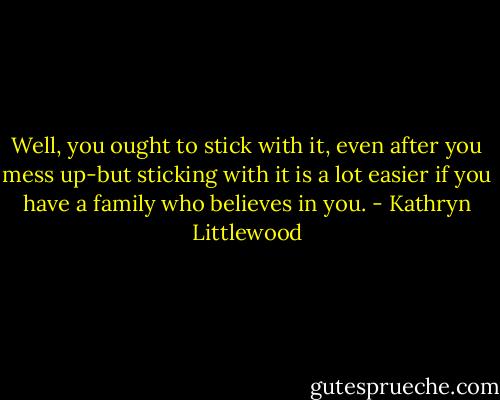 Well, you ought to stick with it, even after you mess up-but sticking with it is a lot easier if you have a family who believes in you. - Kathryn Littlewood