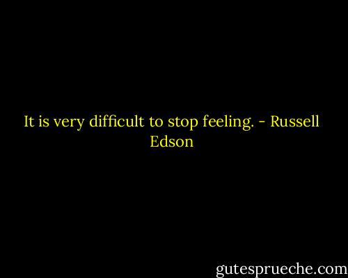 It is very difficult to stop feeling. - Russell Edson