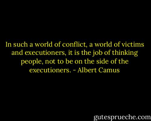 In such a world of conflict, a world of victims and executioners, it is the job of thinking people, not to be on the side of the executioners. - Albert Camus