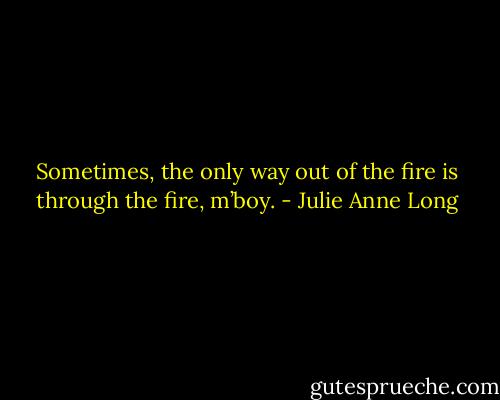 Sometimes, the only way out of the fire is through the fire, m’boy. - Julie Anne Long