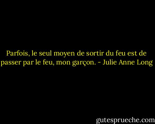 Parfois, le seul moyen de sortir du feu est de passer par le feu, mon garçon. - Julie Anne Long