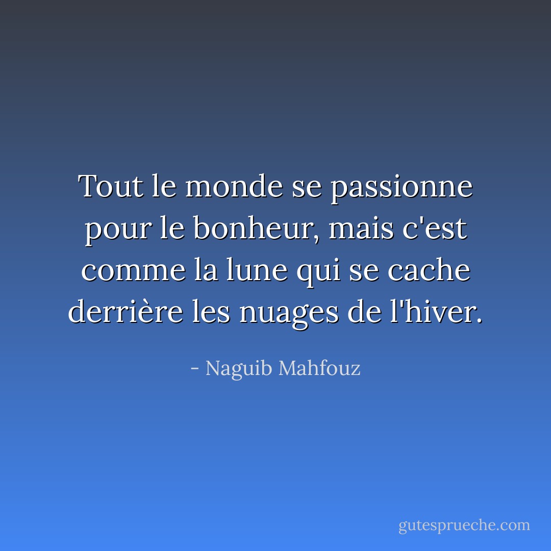 Tout le monde se passionne pour le bonheur, mais c'est comme la lune qui se cache derrière les nuages de l'hiver. - Naguib Mahfouz