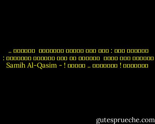 نازلاً كنت : على سلم أحزان الهزيمة<br /><br />نازلاً .. يمتصني موت بطيء<br /><br />صارخاً في وجه أحزاني القديمة :<br /><br />أحرقيني ! أحرقيني .. لأضيء ! - Samih Al-Qasim