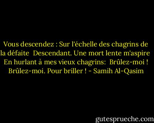 Vous descendez : Sur l'échelle des chagrins de la défaite<br /><br />Descendant. Une mort lente m'aspire<br /><br />En hurlant à mes vieux chagrins:<br /><br />Brûlez-moi ! Brûlez-moi. Pour briller ! - Samih Al-Qasim