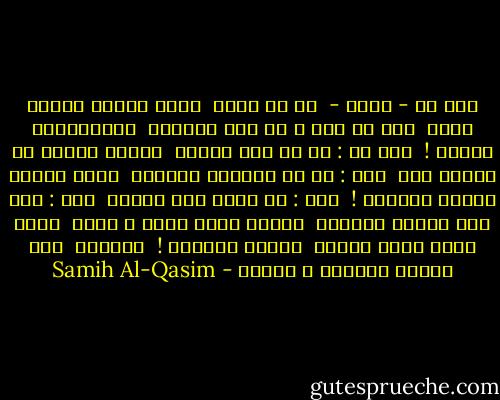 قلت لي - أذكر -<br /><br />من أي قرار<br /><br />صوتك مشحون حزناً وغضب<br /><br />قلت يا حبي ، من زحف التتار<br /><br />وانكسارات العرب !<br /><br />قلت لي : في أي أرض حجرية<br /><br />بذرتك الريح من عشرين عام<br /><br />قلت : في ظل دواليك السبيه<br /><br />وعلى أنقاض أبراج الحمام !<br /><br />قلت : في صوتك نار وثنية<br /><br />قلت : حتى تلد الريح الغمام<br /><br />جعلوا جرحي دواة ، ولذا<br /><br />فأنا أكتب شعري بشظية<br /><br />وأغني للسلام !<br /><br />وبكينا<br /><br />مثل طفلين غريبين ، بكينا - Samih Al-Qasim