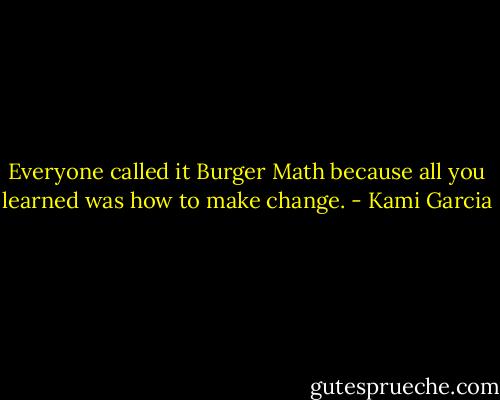 Everyone called it Burger Math because all you learned was how to make change. - Kami Garcia