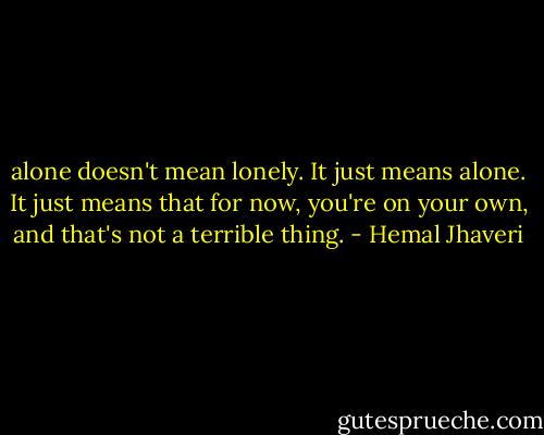 alone doesn't mean lonely. It just means alone. It just means that for now, you're on your own, and that's not a terrible thing. - Hemal Jhaveri