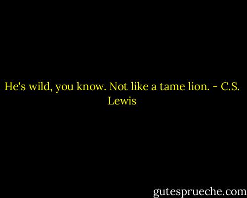 He's wild, you know. Not like a tame lion. - C.S. Lewis
