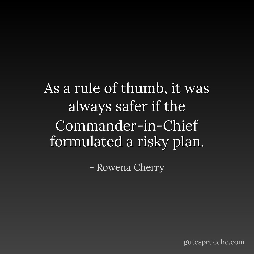 As a rule of thumb, it was always safer if the Commander-in-Chief formulated a risky plan. - Rowena Cherry