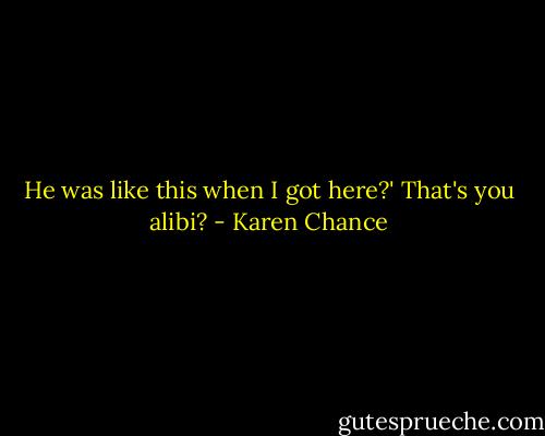 He was like this when I got here?' That's you alibi? - Karen Chance