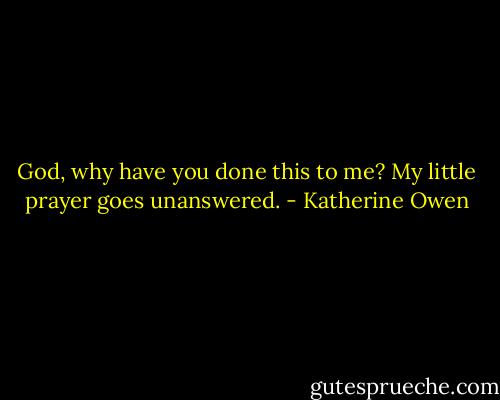 God, why have you done this to me? My little prayer goes unanswered. - Katherine Owen