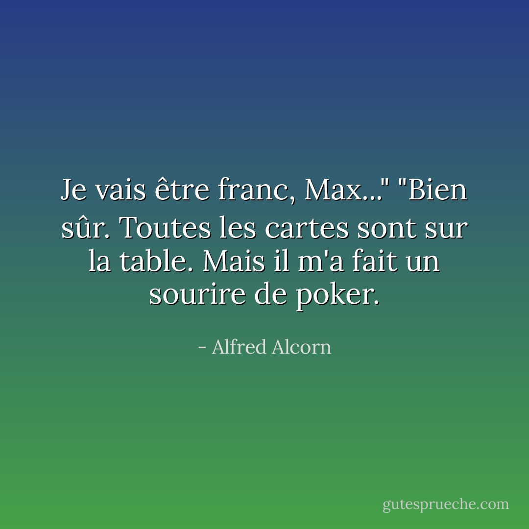 Je vais être franc, Max..."<br />"Bien sûr. Toutes les cartes sont sur la table. Mais il m'a fait un sourire de poker. - Alfred Alcorn