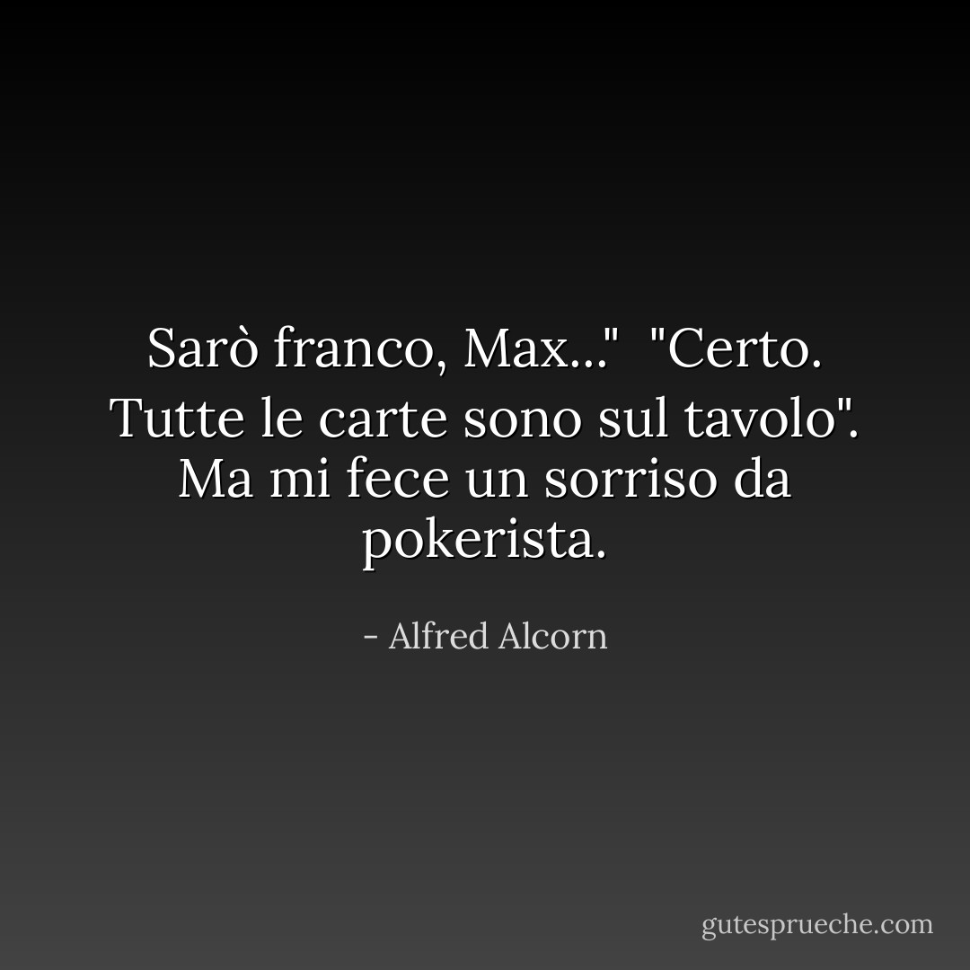 Sarò franco, Max..."<br /> "Certo. Tutte le carte sono sul tavolo". Ma mi fece un sorriso da pokerista. - Alfred Alcorn