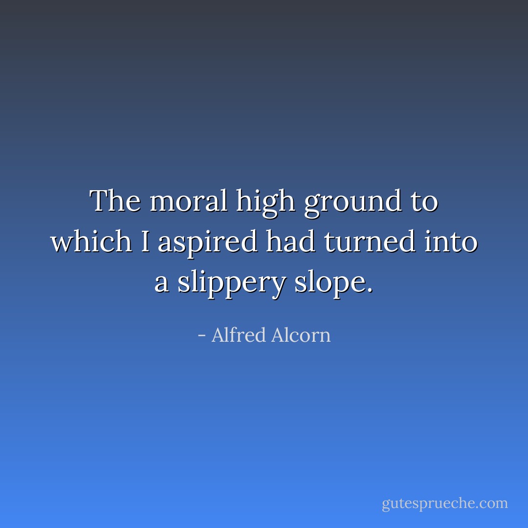 The moral high ground to which I aspired had turned into a slippery slope. - Alfred Alcorn