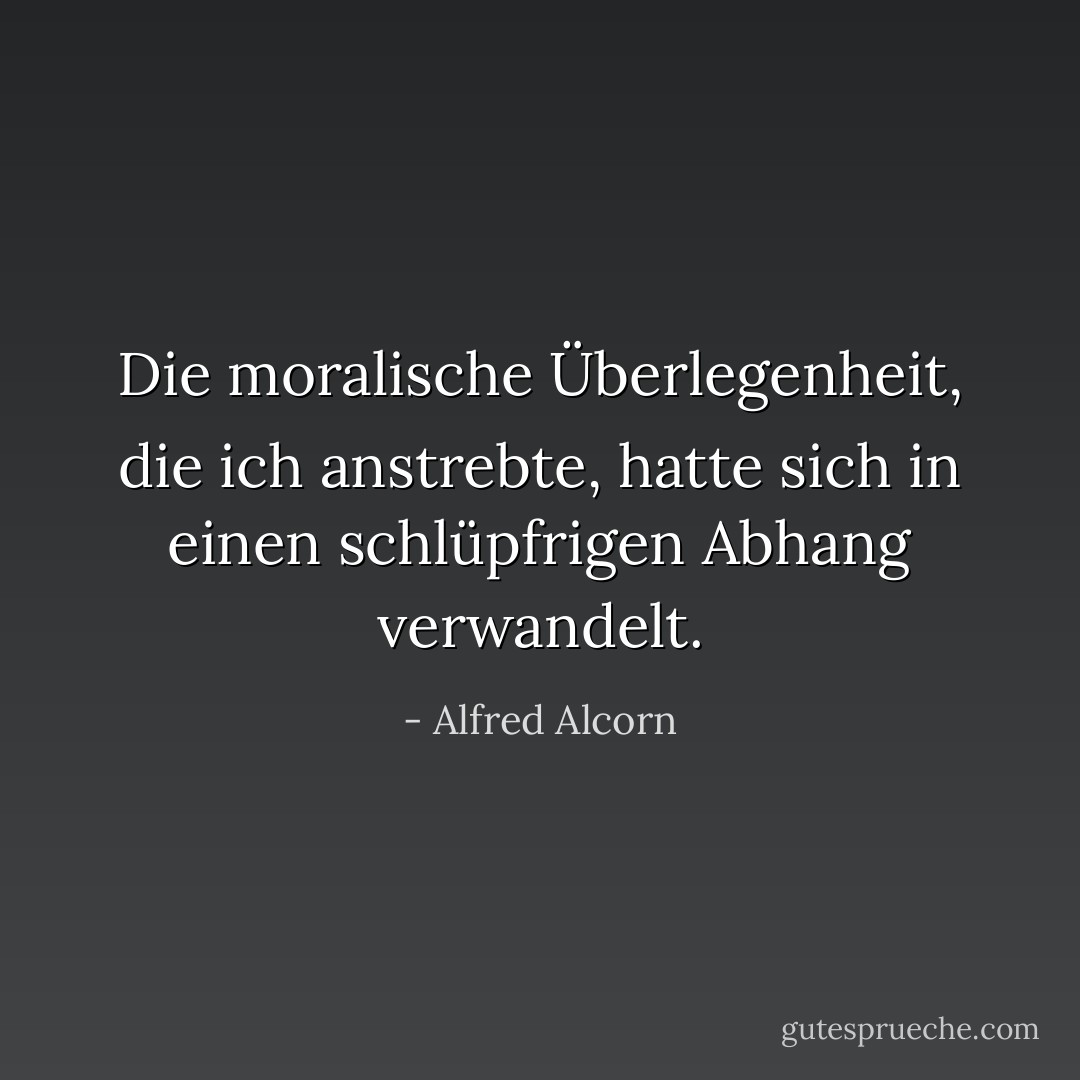 Die moralische Überlegenheit, die ich anstrebte, hatte sich in einen schlüpfrigen Abhang verwandelt. - Alfred Alcorn<