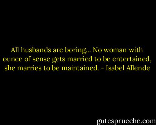 All husbands are boring... No woman with ounce of sense gets married to be entertained, she marries to be maintained. - Isabel Allende