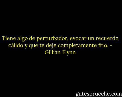 Tiene algo de perturbador, evocar un recuerdo cálido y que te deje completamente frío. - Gillian Flynn