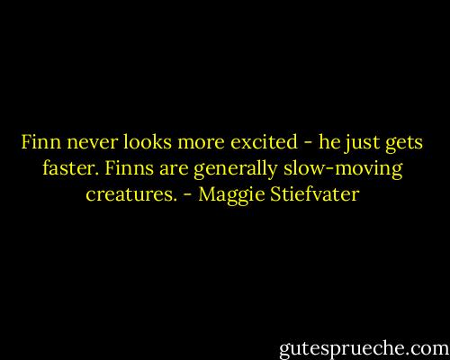 Finn never looks more excited - he just gets faster. Finns are generally slow-moving creatures. - Maggie Stiefvater