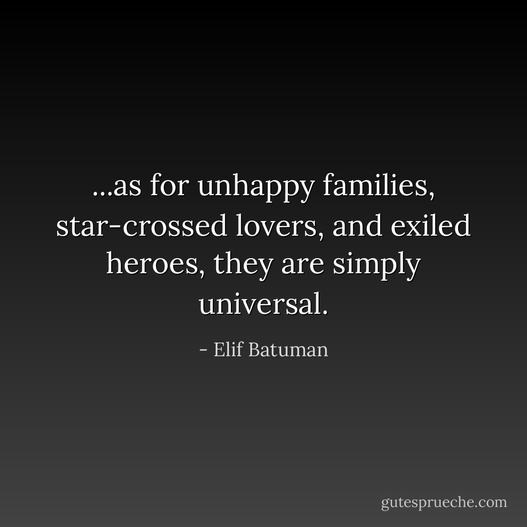 ...as for unhappy families, star-crossed lovers, and exiled heroes, they are simply universal. - Elif Batuman