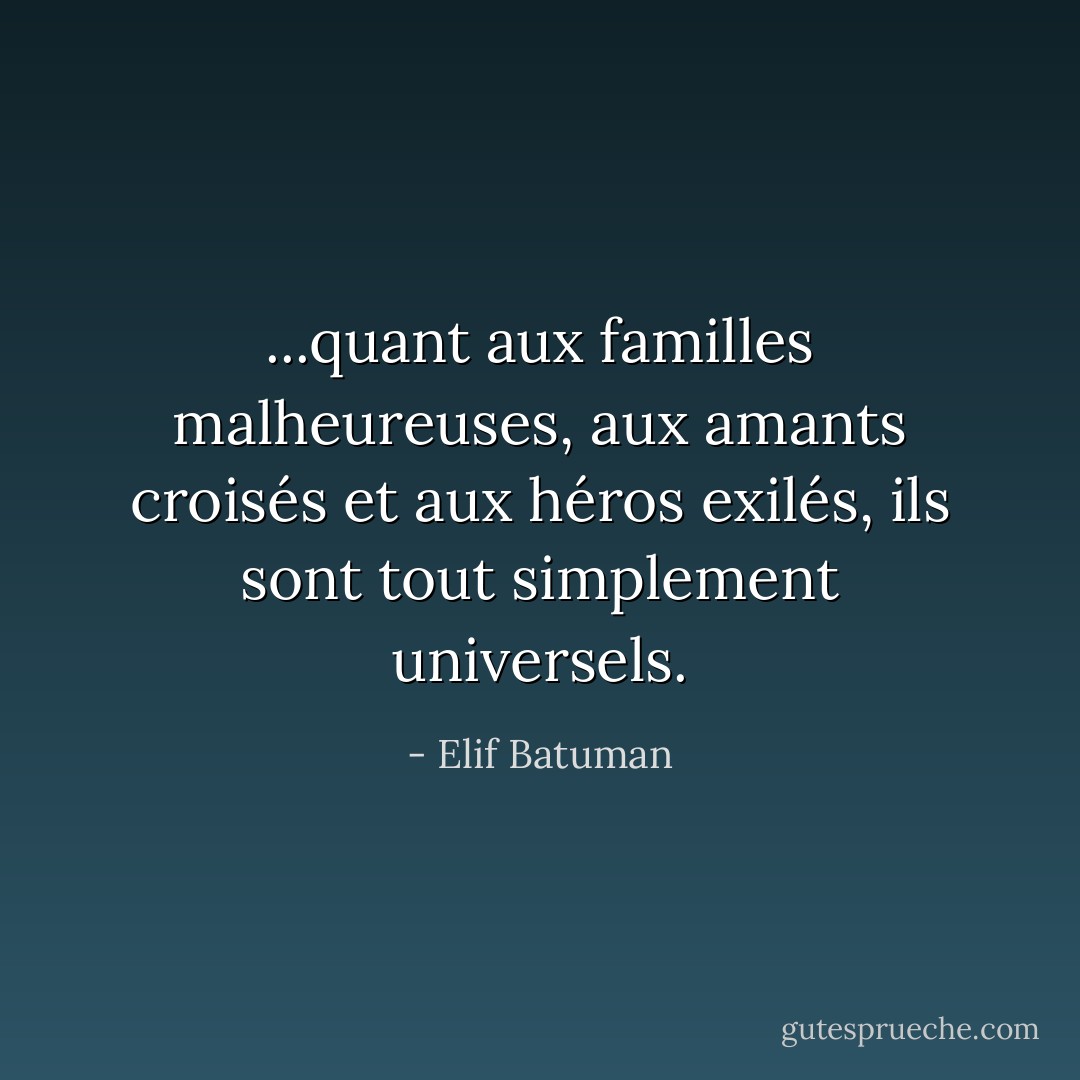 ...quant aux familles malheureuses, aux amants croisés et aux héros exilés, ils sont tout simplement universels. - Elif Batuman