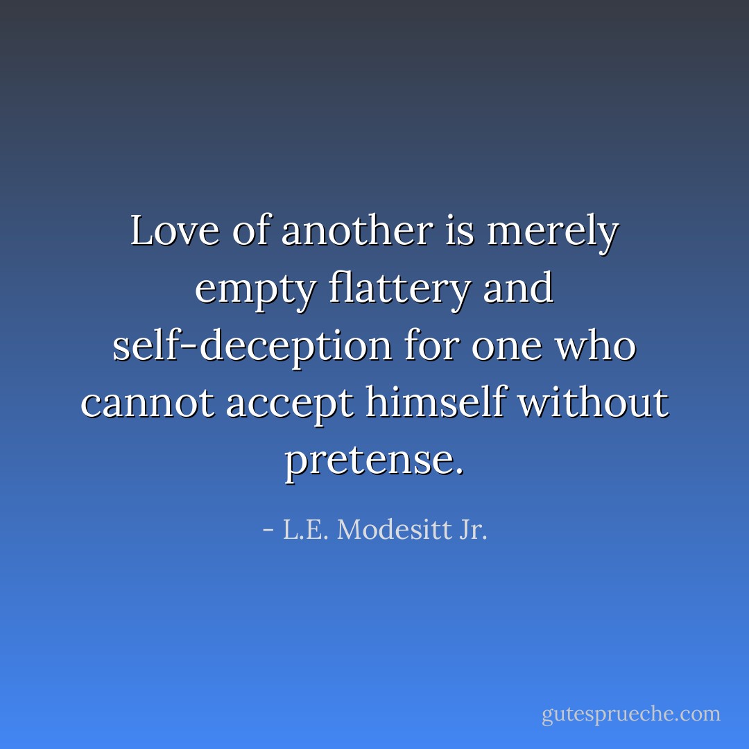 Love of another is merely empty flattery and self-deception for one who cannot accept himself without pretense. - L.E. Modesitt Jr.