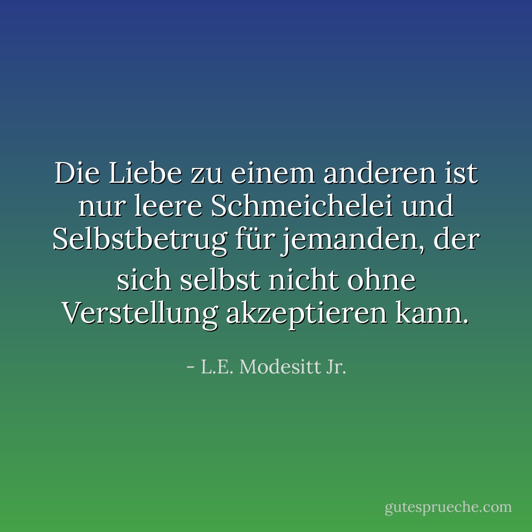 Die Liebe zu einem anderen ist nur leere Schmeichelei und Selbstbetrug für jemanden, der sich selbst nicht ohne Verstellung akzeptieren kann. - L.E. Modesitt Jr.<