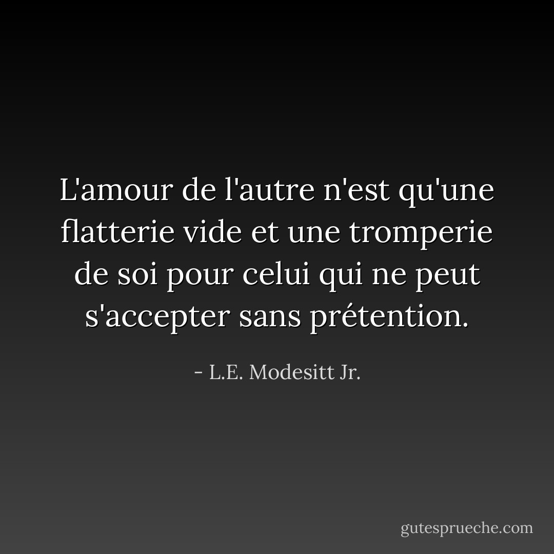L'amour de l'autre n'est qu'une flatterie vide et une tromperie de soi pour celui qui ne peut s'accepter sans prétention. - L.E. Modesitt Jr.