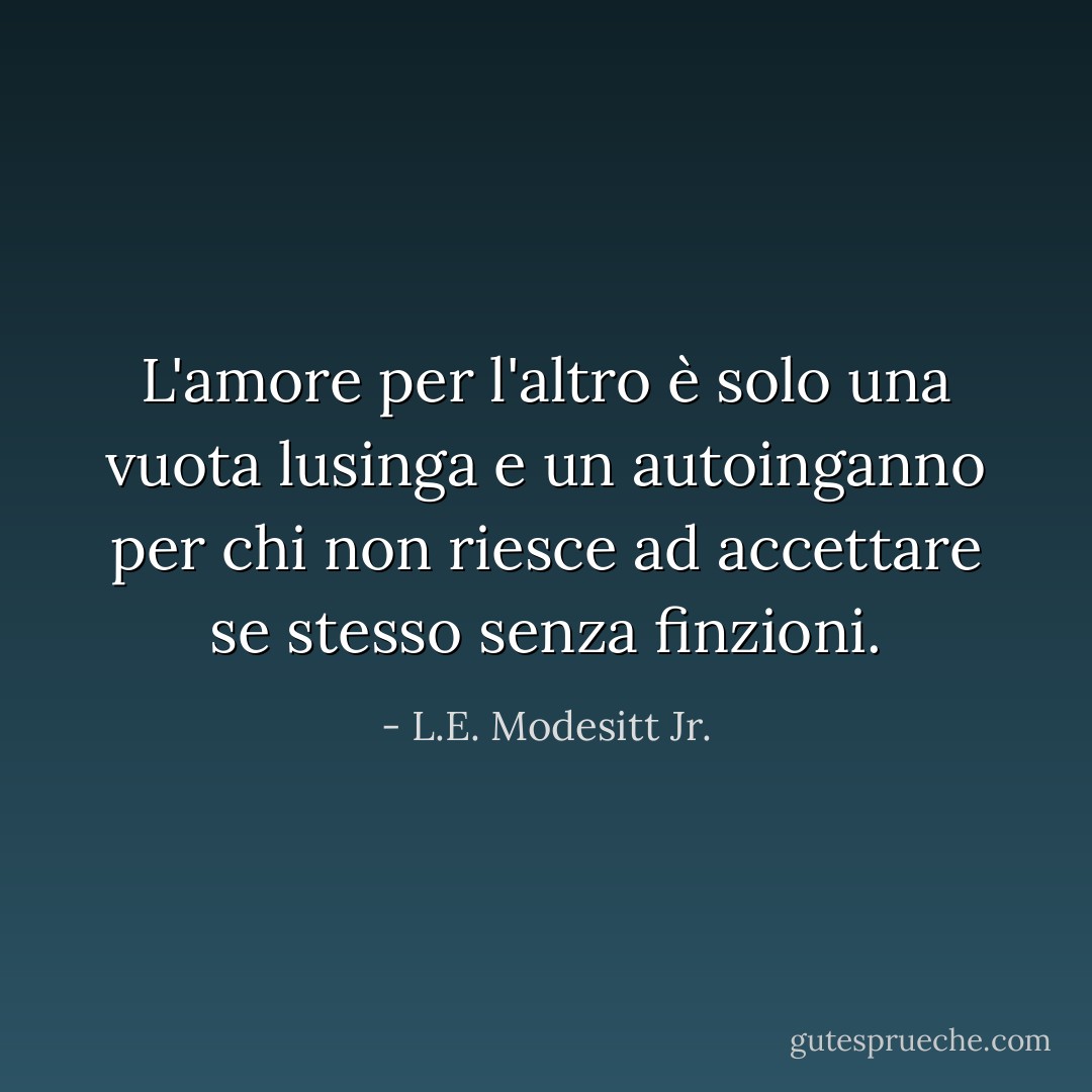 L'amore per l'altro è solo una vuota lusinga e un autoinganno per chi non riesce ad accettare se stesso senza finzioni. - L.E. Modesitt Jr.