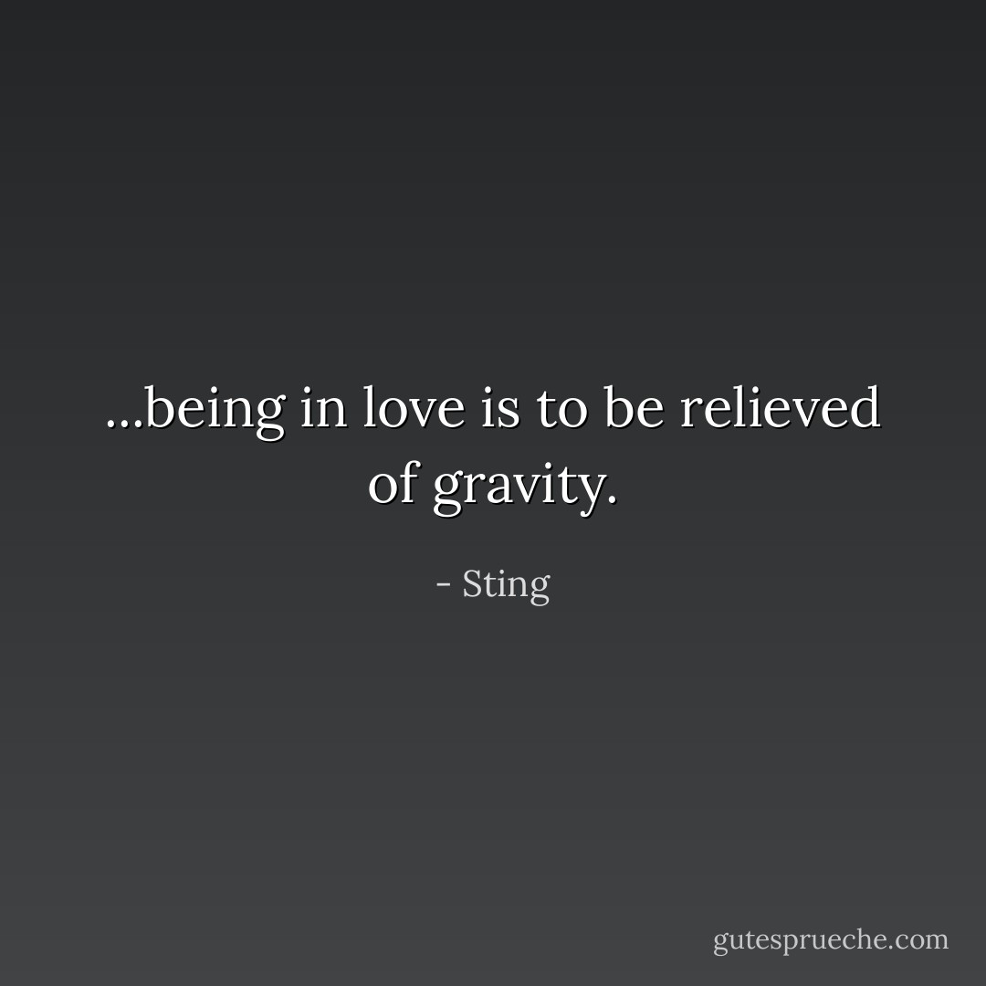 ...being in love is to be relieved of gravity. - Sting