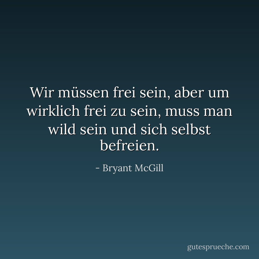 Wir müssen frei sein, aber um wirklich frei zu sein, muss man wild sein und sich selbst befreien. - Bryant McGill<