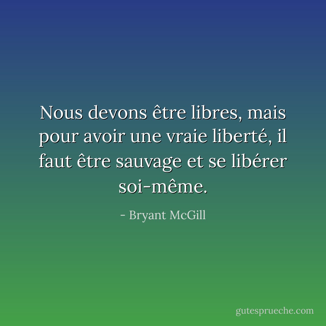 Nous devons être libres, mais pour avoir une vraie liberté, il faut être sauvage et se libérer soi-même. - Bryant McGill