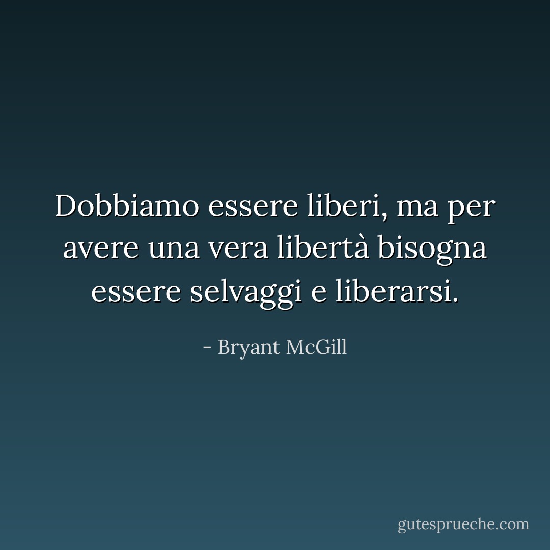Dobbiamo essere liberi, ma per avere una vera libertà bisogna essere selvaggi e liberarsi. - Bryant McGill