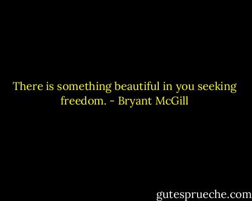 There is something beautiful in you seeking freedom. - Bryant McGill