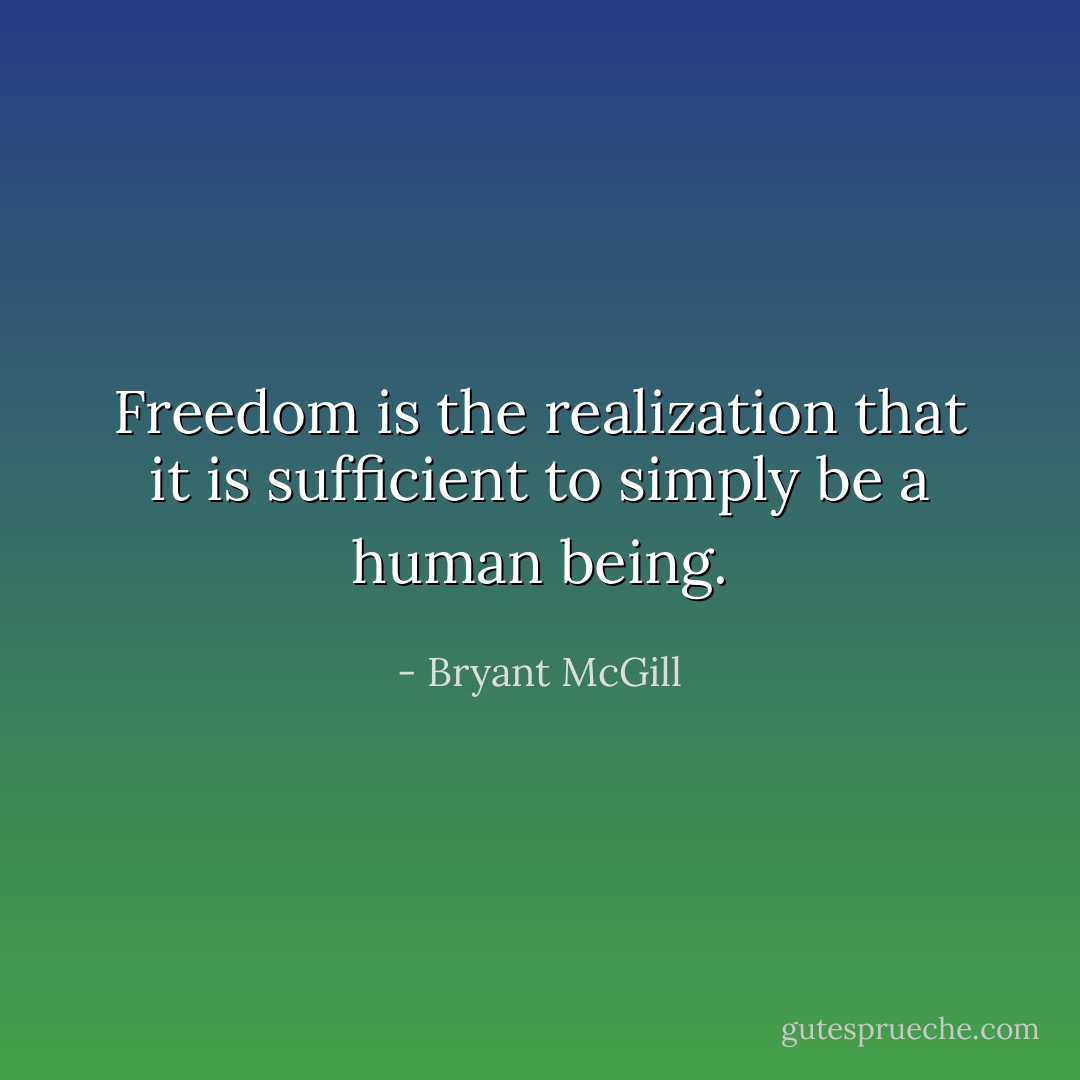 Freedom is the realization that it is sufficient to simply be a human being. - Bryant McGill
