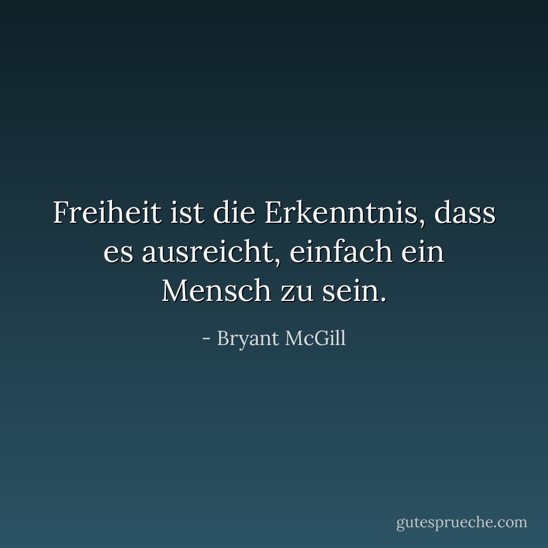 Freiheit ist die Erkenntnis, dass es ausreicht, einfach ein Mensch zu sein. - Bryant McGill<