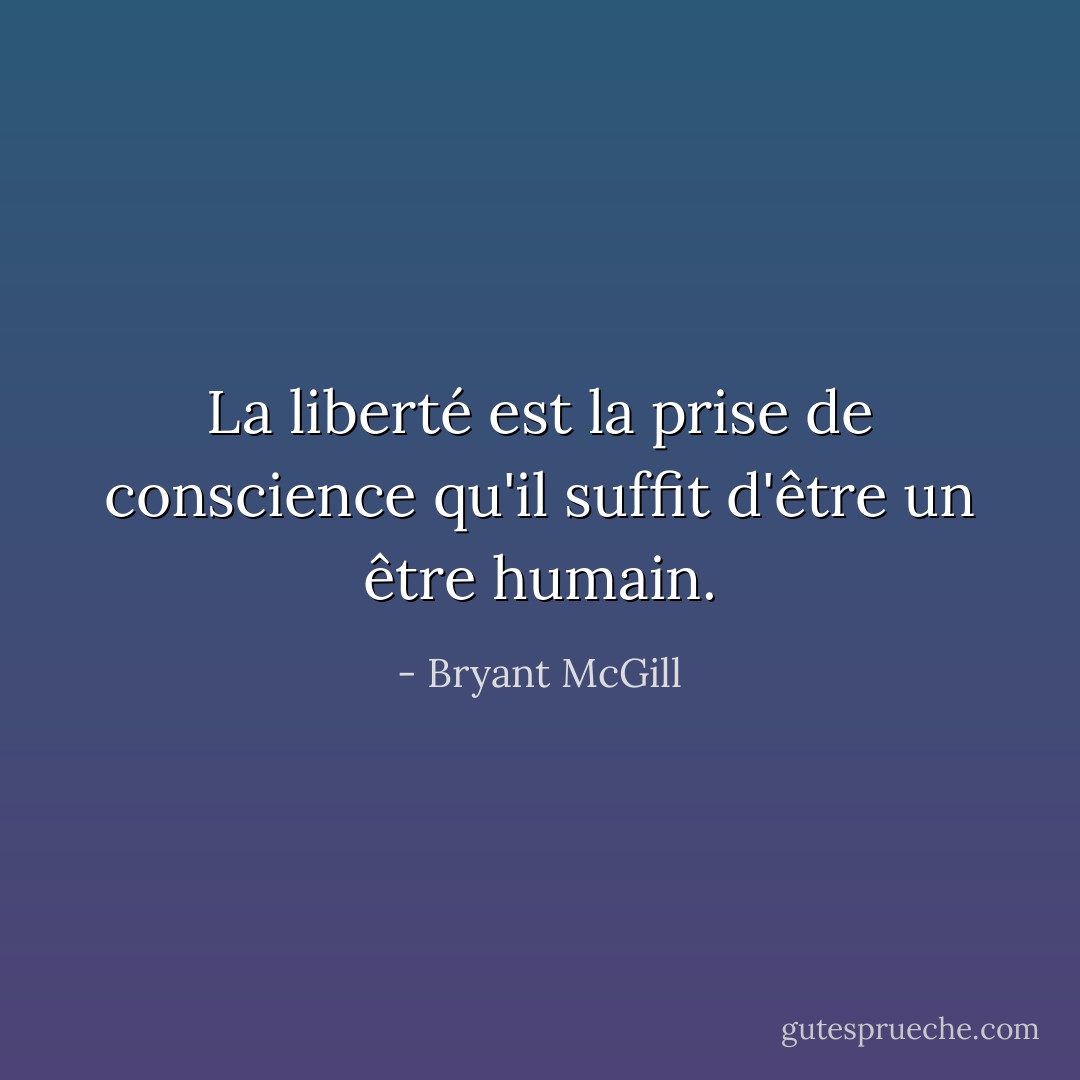 La liberté est la prise de conscience qu'il suffit d'être un être humain. - Bryant McGill