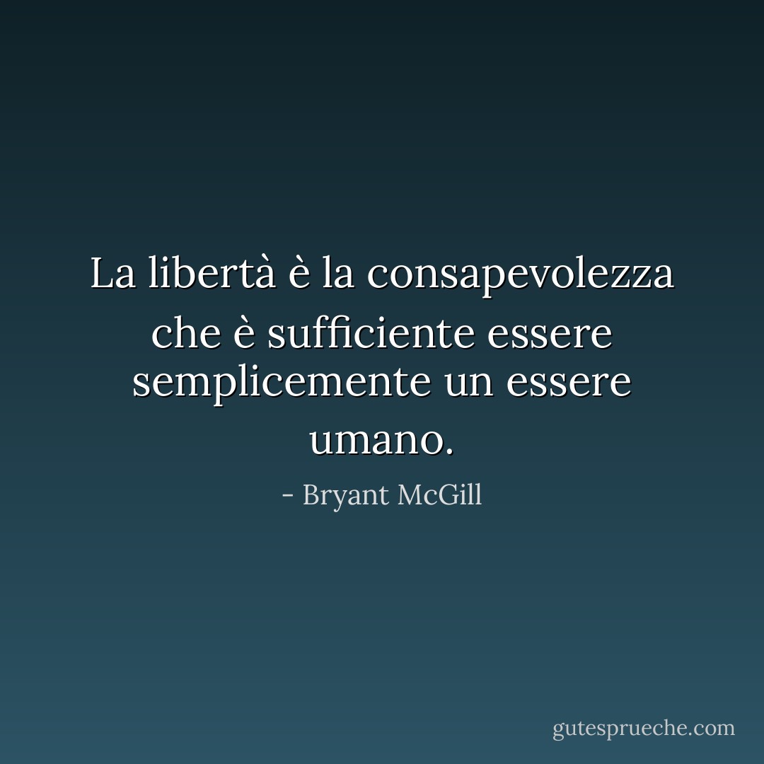 La libertà è la consapevolezza che è sufficiente essere semplicemente un essere umano. - Bryant McGill