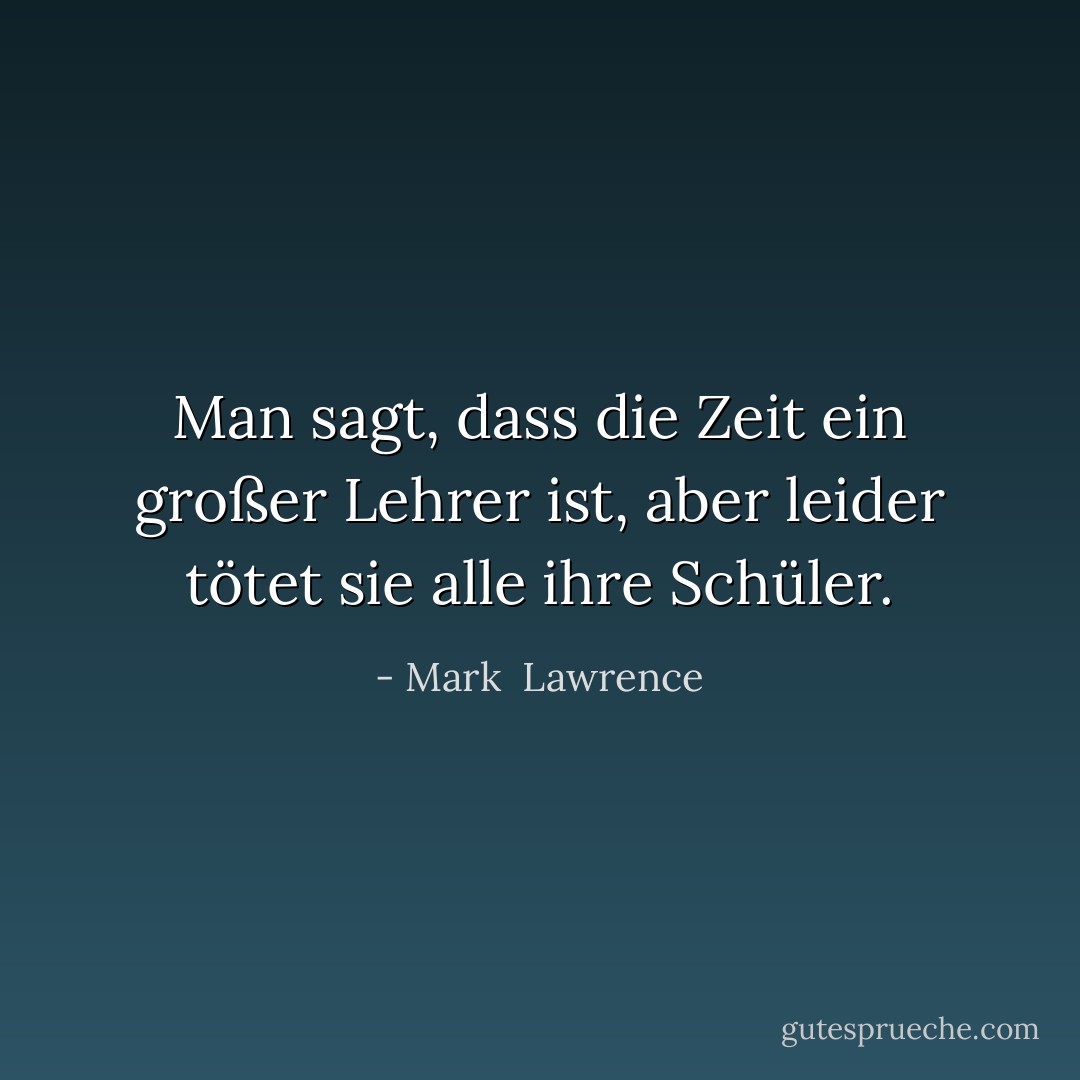 Man sagt, dass die Zeit ein großer Lehrer ist, aber leider tötet sie alle ihre Schüler. - Mark  Lawrence<