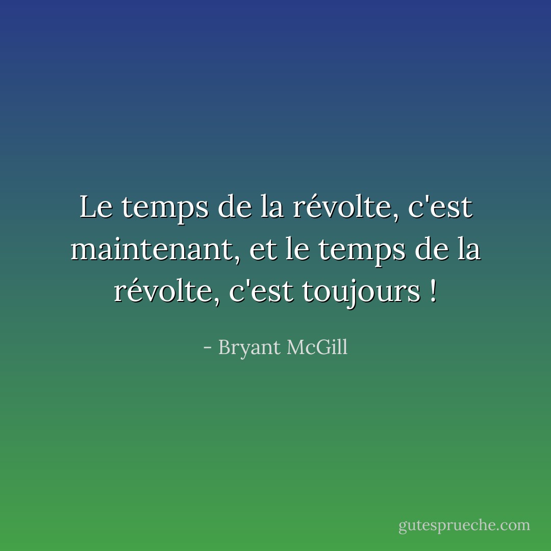 Le temps de la révolte, c'est maintenant, et le temps de la révolte, c'est toujours ! - Bryant McGill