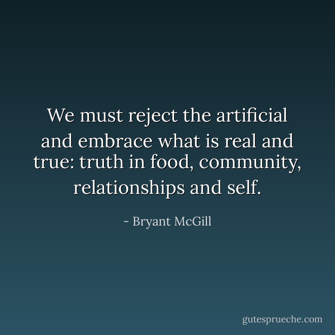 We must reject the artificial and embrace what is real and true: truth in food, community, relationships and self. - Bryant McGill