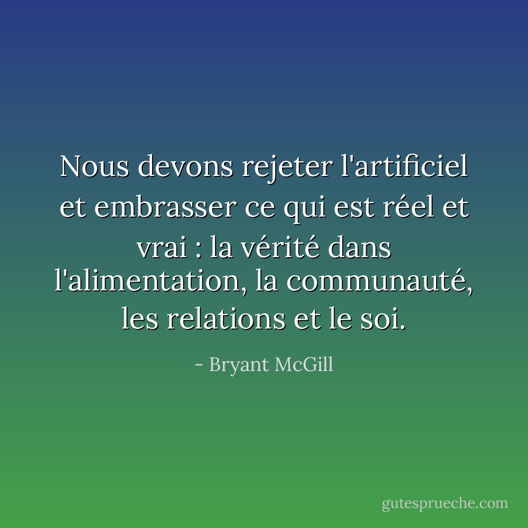 Nous devons rejeter l'artificiel et embrasser ce qui est réel et vrai : la vérité dans l'alimentation, la communauté, les relations et le soi. - Bryant McGill
