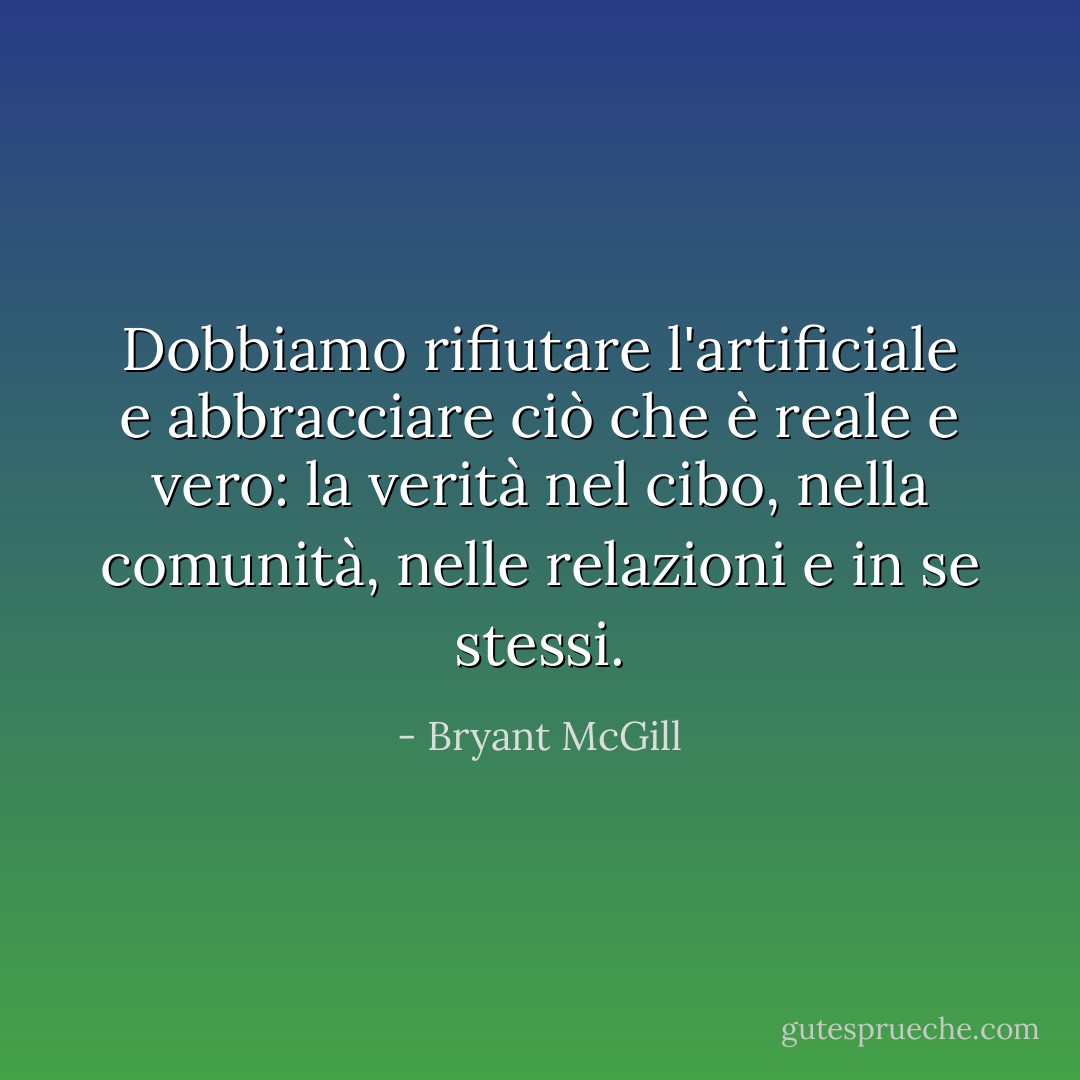 Dobbiamo rifiutare l'artificiale e abbracciare ciò che è reale e vero: la verità nel cibo, nella comunità, nelle relazioni e in se stessi. - Bryant McGill