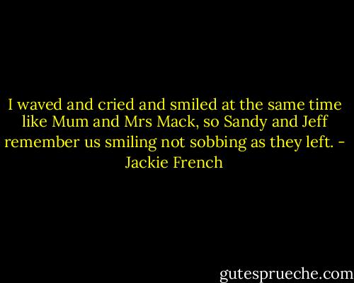 I waved and cried and smiled at the same time like Mum and Mrs Mack, so Sandy and Jeff remember us smiling not sobbing as they left. - Jackie French