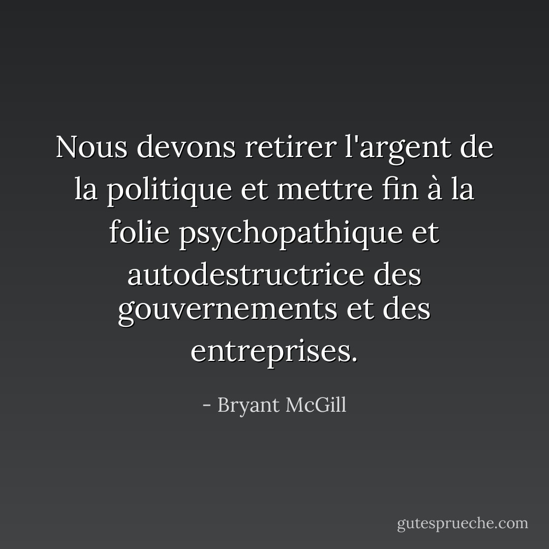 Nous devons retirer l'argent de la politique et mettre fin à la folie psychopathique et autodestructrice des gouvernements et des entreprises. - Bryant McGill
