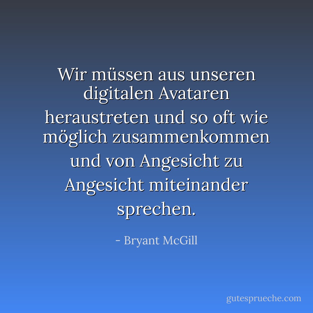 Wir müssen aus unseren digitalen Avataren heraustreten und so oft wie möglich zusammenkommen und von Angesicht zu Angesicht miteinander sprechen. - Bryant McGill<